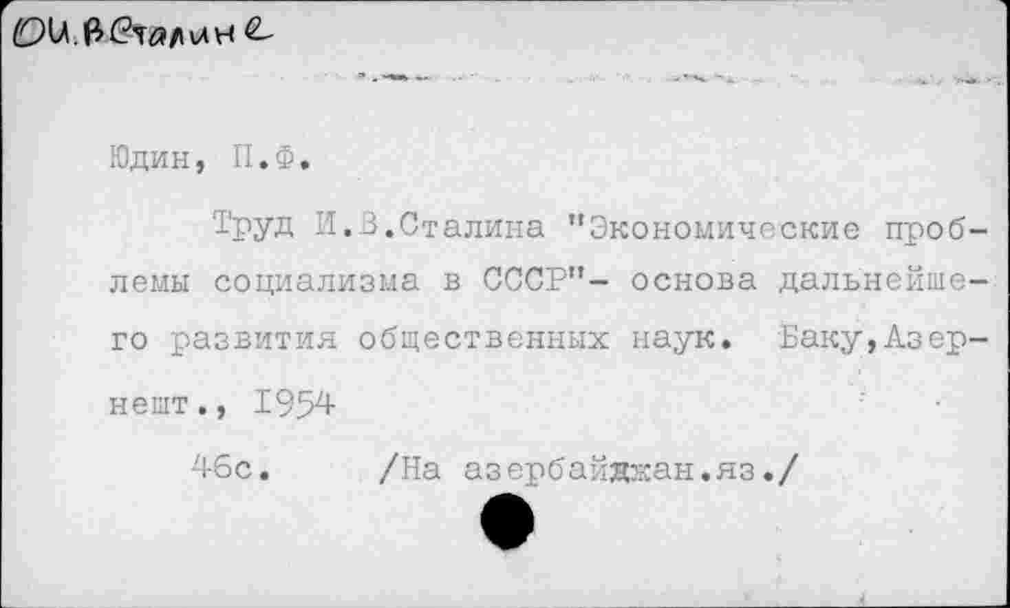 ﻿
Юдин, П.Ф.
Труд И.В.Сталина ’’Экономические проблемы социализма в СССР”- основа дальнейшего развития общественных наук. Баку,Азер-нешт., 1954 46с.
/На азербайякан.яз./